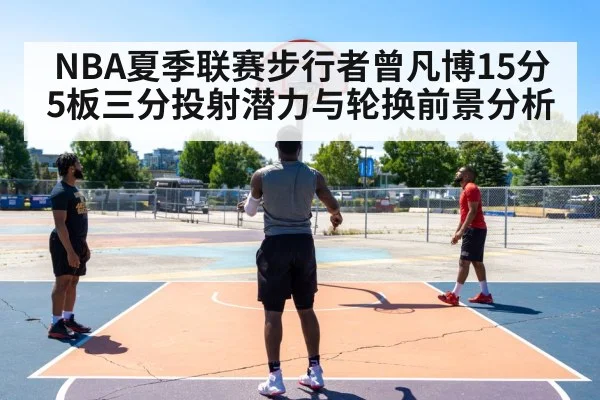 NBA夏季联赛步行者曾凡博15分5板三分投射潜力与轮换前景分析
