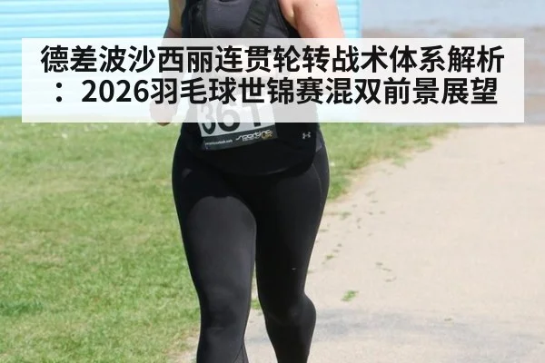德差波沙西丽连贯轮转战术体系解析：2026羽毛球世锦赛混双前景展望