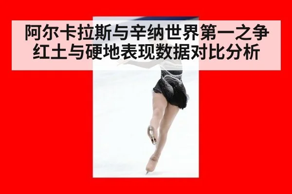 阿尔卡拉斯与辛纳世界第一之争红土与硬地表现数据对比分析