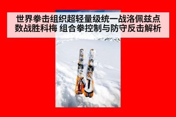 世界拳击组织超轻量级统一战洛佩兹点数战胜科梅 组合拳控制与防守反击解析
