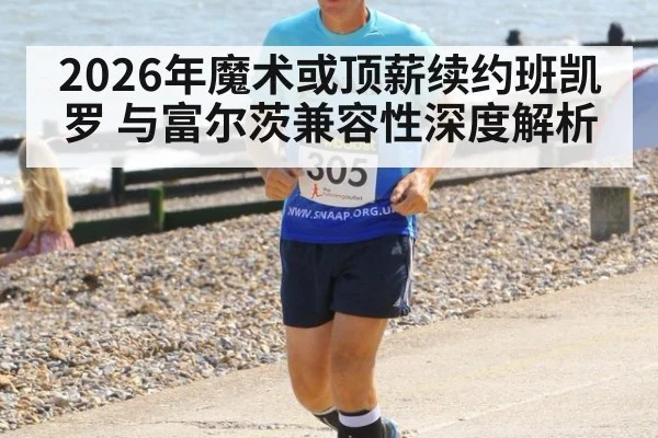 2026年魔术或顶薪续约班凯罗 与富尔茨兼容性深度解析