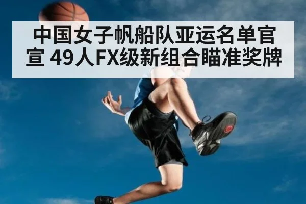 中国女子帆船队亚运名单官宣 49人FX级新组合瞄准奖牌
