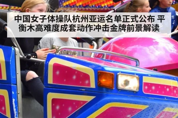 中国女子体操队杭州亚运名单正式公布 平衡木高难度成套动作冲击金牌前景解读