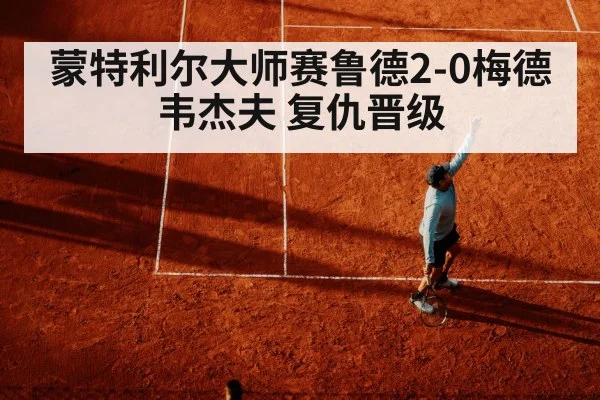 蒙特利尔大师赛鲁德2-0梅德韦杰夫 复仇晋级